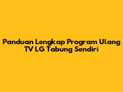 Panduan Lengkap Program Ulang TV LG Tabung Sendiri