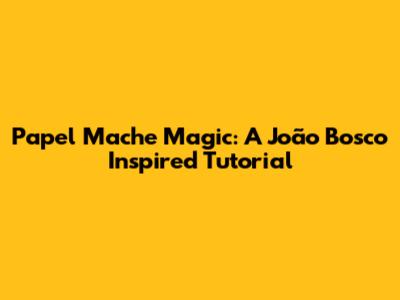 Papel Mache Magic: A João Bosco Inspired Tutorial