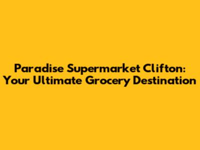 Paradise Supermarket Clifton: Your Ultimate Grocery Destination