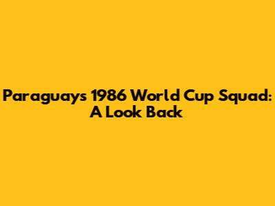 Paraguay's 1986 World Cup Squad: A Look Back
