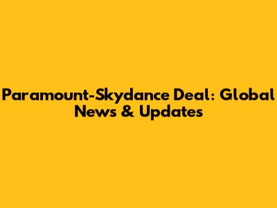 Paramount-Skydance Deal: Global News & Updates
