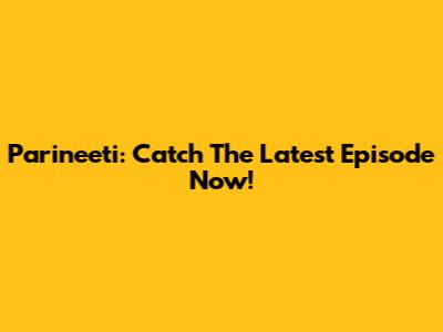 Parineeti: Catch The Latest Episode Now!