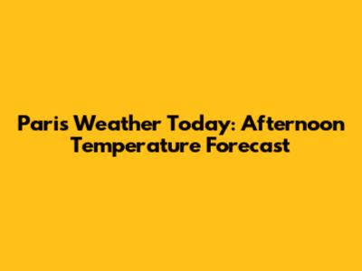 Paris Weather Today: Afternoon Temperature Forecast
