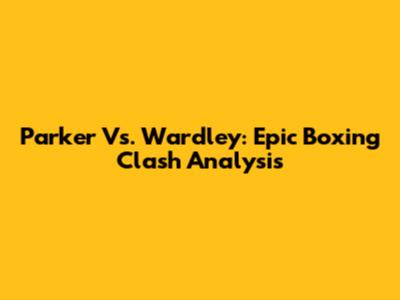 Parker Vs. Wardley: Epic Boxing Clash Analysis