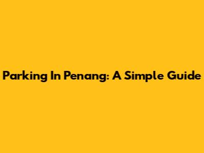 Parking In Penang: A Simple Guide