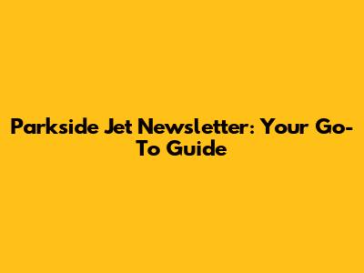 Parkside Jet Newsletter: Your Go-To Guide