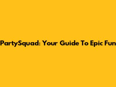 PartySquad: Your Guide To Epic Fun