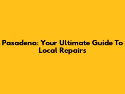 Pasadena: Your Ultimate Guide To Local Repairs
