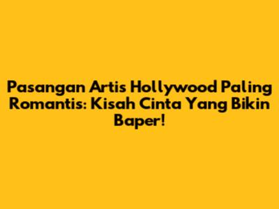Pasangan Artis Hollywood Paling Romantis: Kisah Cinta Yang Bikin Baper!