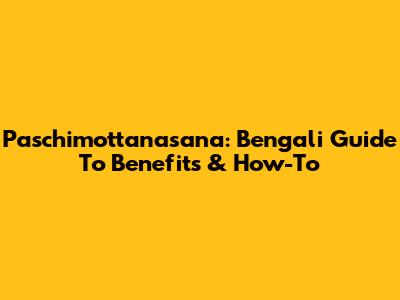 Paschimottanasana: Bengali Guide To Benefits & How-To