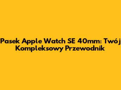 Pasek Apple Watch SE 40mm: Twój Kompleksowy Przewodnik