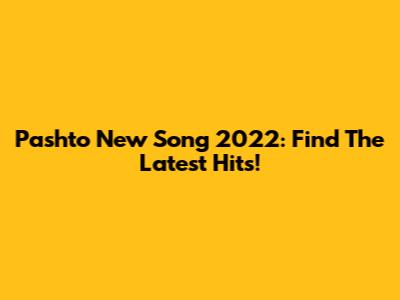 Pashto New Song 2022: Find The Latest Hits!