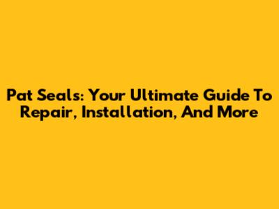 Pat Seals: Your Ultimate Guide To Repair, Installation, And More