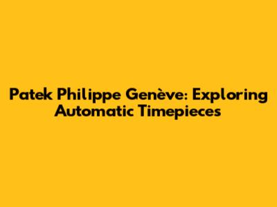 Patek Philippe Genève: Exploring Automatic Timepieces