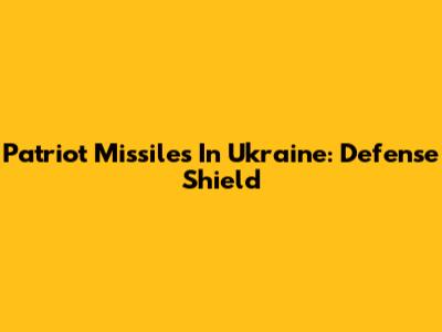 Patriot Missiles In Ukraine: Defense Shield