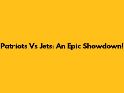 Patriots Vs Jets: An Epic Showdown!