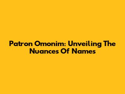 Patron Omonim: Unveiling The Nuances Of Names