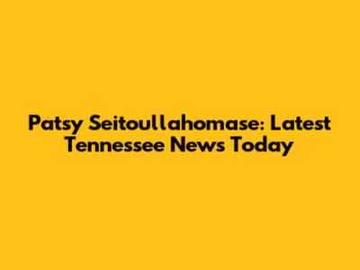 Patsy Seitoullahomase: Latest Tennessee News Today