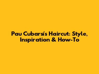 Pau Cubarsí's Haircut: Style, Inspiration & How-To