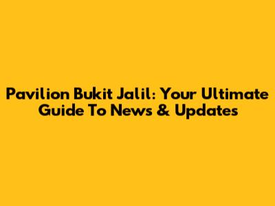 Pavilion Bukit Jalil: Your Ultimate Guide To News & Updates