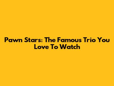 Pawn Stars: The Famous Trio You Love To Watch