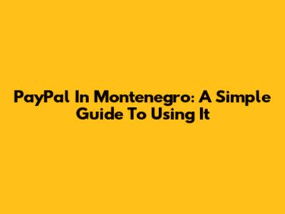 PayPal In Montenegro: A Simple Guide To Using It