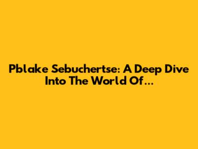 Pblake Sebuchertse: A Deep Dive Into The World Of...