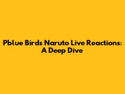 Pblue Bird's Naruto Live Reactions: A Deep Dive
