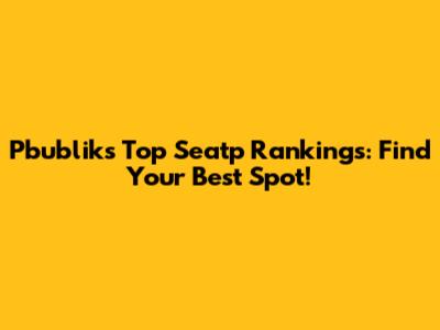 Pbublik's Top Seatp Rankings: Find Your Best Spot!