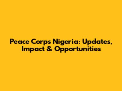 Peace Corps Nigeria: Updates, Impact & Opportunities