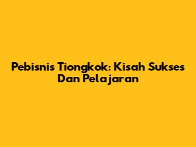 Pebisnis Tiongkok: Kisah Sukses Dan Pelajaran