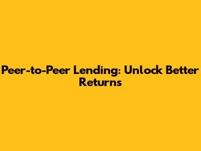 Peer-to-Peer Lending: Unlock Better Returns