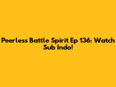 Peerless Battle Spirit Ep 136: Watch Sub Indo!