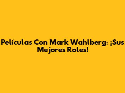 Películas Con Mark Wahlberg: ¡Sus Mejores Roles!