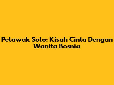 Pelawak Solo: Kisah Cinta Dengan Wanita Bosnia