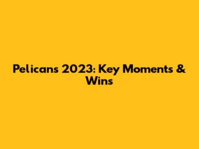 Pelicans 2023: Key Moments & Wins