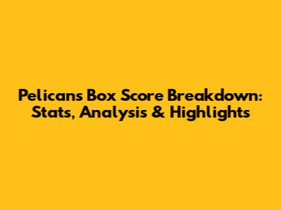 Pelicans Box Score Breakdown: Stats, Analysis & Highlights