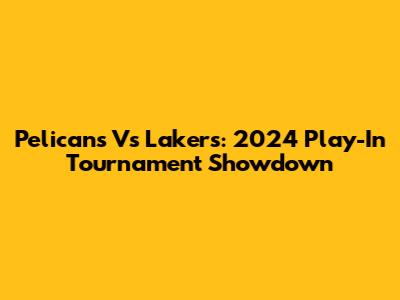 Pelicans Vs Lakers: 2024 Play-In Tournament Showdown