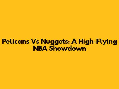 Pelicans Vs Nuggets: A High-Flying NBA Showdown