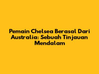 Pemain Chelsea Berasal Dari Australia: Sebuah Tinjauan Mendalam