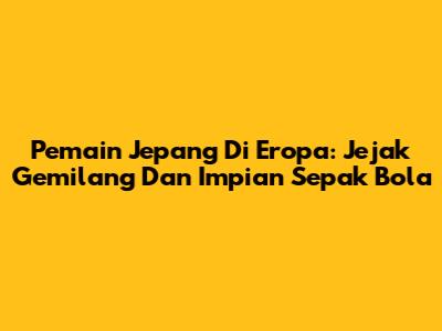 Pemain Jepang Di Eropa: Jejak Gemilang Dan Impian Sepak Bola