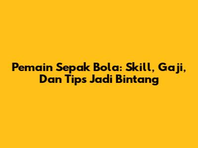 Pemain Sepak Bola: Skill, Gaji, Dan Tips Jadi Bintang