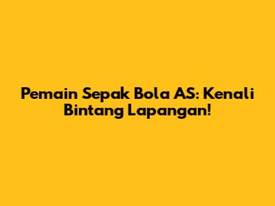 Pemain Sepak Bola AS: Kenali Bintang Lapangan!