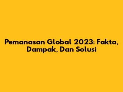Pemanasan Global 2023: Fakta, Dampak, Dan Solusi
