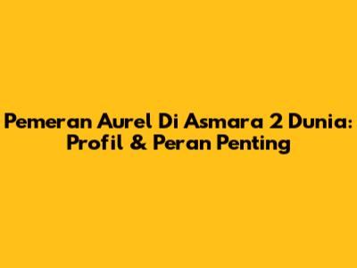 Pemeran Aurel Di Asmara 2 Dunia: Profil & Peran Penting