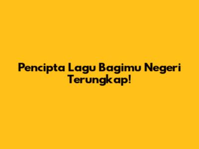 Pencipta Lagu Bagimu Negeri Terungkap!