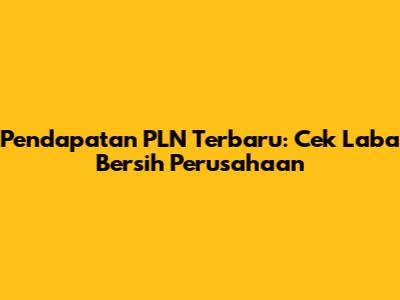 Pendapatan PLN Terbaru: Cek Laba Bersih Perusahaan