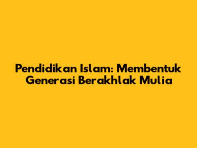 Pendidikan Islam: Membentuk Generasi Berakhlak Mulia