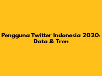 Pengguna Twitter Indonesia 2020: Data & Tren