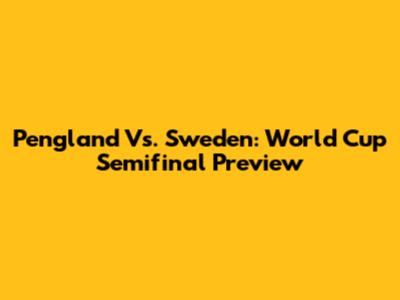 Pengland Vs. Sweden: World Cup Semifinal Preview